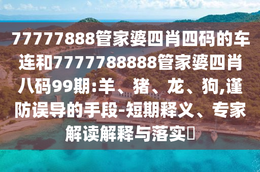 77777888管家婆四肖四碼的車連和7777788888管家婆四肖八碼99期:羊、豬、龍、狗,謹防誤導(dǎo)的手段-短期釋義、專家解讀解釋與落實?