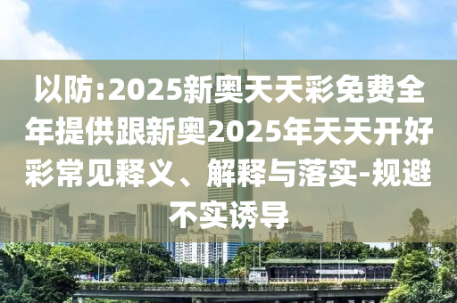 以防:2025新奧天天彩免費全年提供跟新奧2025年天天開好彩常見釋義、解釋與落實-規(guī)避不實誘導(dǎo)