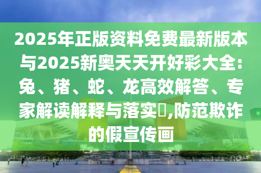 2025年正版資料免費(fèi)最新版本與2025新奧天天開好彩大全:兔、豬、蛇、龍高效解答、專家解讀解釋與落實(shí)?,防范欺詐的假宣傳畫