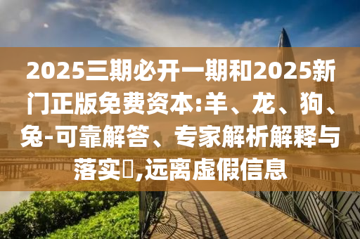 2025三期必開一期和2025新門正版免費資本:羊、龍、狗、兔-可靠解答、專家解析解釋與落實?,遠離虛假信息