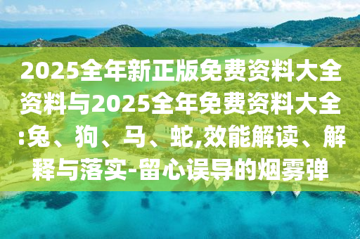 2025全年新正版免費資料大全資料與2025全年免費資料大全:兔、狗、馬、蛇,效能解讀、解釋與落實-留心誤導(dǎo)的煙霧彈