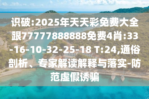 識破:2025年天天彩免費(fèi)大全跟77777888888免費(fèi)4肖:33-16-10-32-25-18 T:24,通俗剖析、專家解讀解釋與落實(shí)-防范虛假誘騙