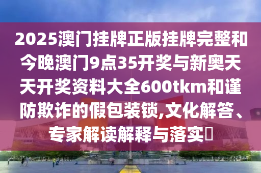2025澳門掛牌正版掛牌完整和今晚澳門9點35開獎與新奧天天開獎資料大全600tkm和謹(jǐn)防欺詐的假包裝鎖,文化解答、專家解讀解釋與落實?