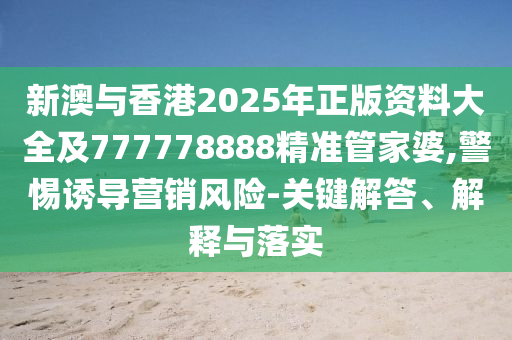 新澳與香港2025年正版資料大全及777778888精準管家婆,警惕誘導營銷風險-關(guān)鍵解答、解釋與落實
