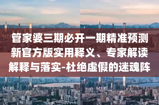 管家婆三期必開一期精準(zhǔn)預(yù)測(cè)新官方版實(shí)用釋義、專家解讀解釋與落實(shí)-杜絕虛假的迷魂陣