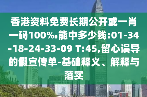 香港資料免費(fèi)長(zhǎng)期公開(kāi)或一肖一碼100‰能中多少錢:01-34-18-24-33-09 T:45,留心誤導(dǎo)的假宣傳單-基礎(chǔ)釋義、解釋與落實(shí)