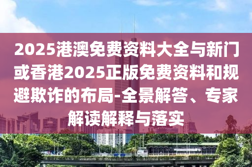 2025港澳免費(fèi)資料大全與新門或香港2025正版免費(fèi)資料和規(guī)避欺詐的布局-全景解答、專家解讀解釋與落實(shí)