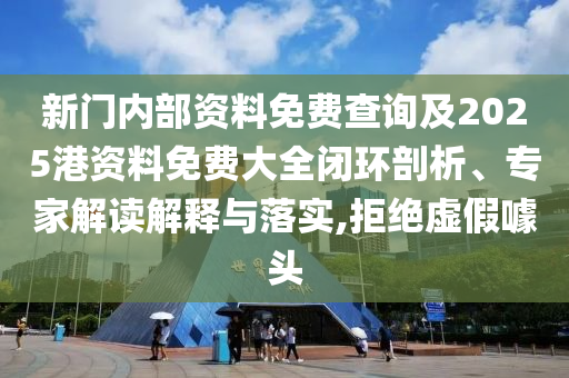 新門內(nèi)部資料免費(fèi)查詢及2025港資料免費(fèi)大全閉環(huán)剖析、專家解讀解釋與落實,拒絕虛假噱頭