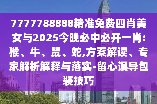 7777788888精準免費四肖美女與2025今晚必中必開一肖:猴、牛、鼠、蛇,方案解讀、專家解析解釋與落實-留心誤導包裝技巧