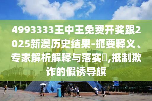 4993333王中王免費開獎跟2025新澳歷史結(jié)果-扼要釋義、專家解析解釋與落實?,抵制欺詐的假誘導旗