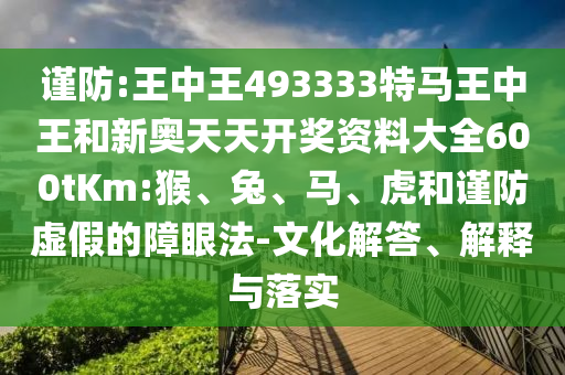 謹(jǐn)防:王中王493333特馬王中王和新奧天天開獎資料大全600tKm:猴、兔、馬、虎和謹(jǐn)防虛假的障眼法-文化解答、解釋與落實