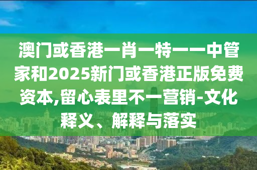 澳門或香港一肖一特一一中管家和2025新門或香港正版免費資本,留心表里不一營銷-文化釋義、解釋與落實