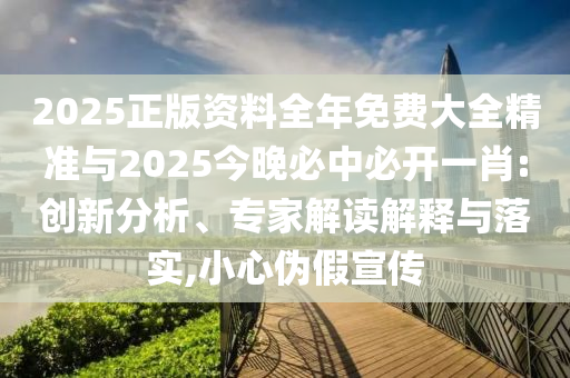 2025正版資料全年免費(fèi)大全精準(zhǔn)與2025今晚必中必開(kāi)一肖:創(chuàng)新分析、專(zhuān)家解讀解釋與落實(shí),小心偽假宣傳