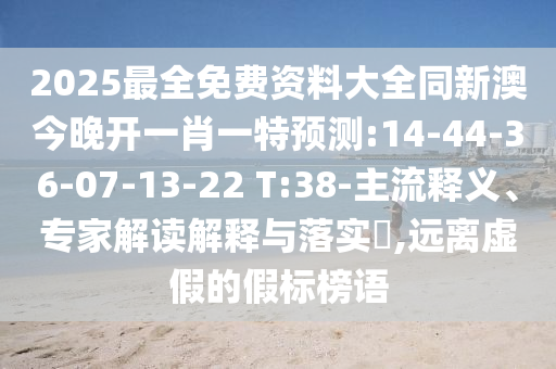 2025最全免費(fèi)資料大全同新澳今晚開(kāi)一肖一特預(yù)測(cè):14-44-36-07-13-22 T:38-主流釋義、專(zhuān)家解讀解釋與落實(shí)?,遠(yuǎn)離虛假的假標(biāo)榜語(yǔ)
