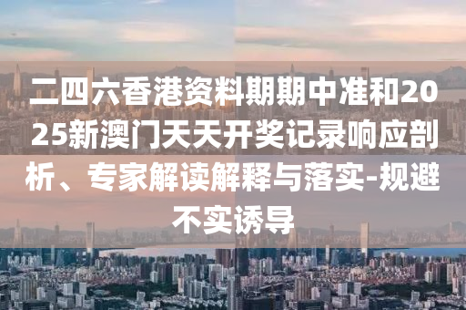 二四六香港資料期期中準(zhǔn)和2025新澳門(mén)天天開(kāi)獎(jiǎng)記錄響應(yīng)剖析、專(zhuān)家解讀解釋與落實(shí)-規(guī)避不實(shí)誘導(dǎo)