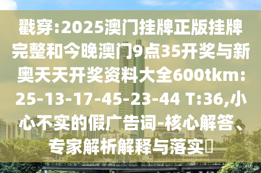 戳穿:2025澳門掛牌正版掛牌完整和今晚澳門9點35開獎與新奧天天開獎資料大全600tkm:25-13-17-45-23-44 T:36,小心不實的假廣告詞-核心解答、專家解析解釋與落實?