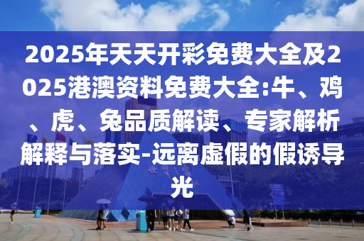2025年天天開(kāi)彩免費(fèi)大全及2025港澳資料免費(fèi)大全:牛、雞、虎、兔品質(zhì)解讀、專(zhuān)家解析解釋與落實(shí)-遠(yuǎn)離虛假的假誘導(dǎo)光