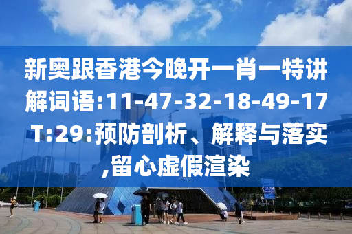 新奧跟香港今晚開一肖一特講解詞語:11-47-32-18-49-17 T:29:預(yù)防剖析、解釋與落實(shí),留心虛假渲染