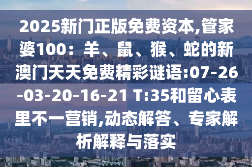 2025新門正版免費資本,管家婆100：羊、鼠、猴、蛇的新澳門天天免費精彩謎語:07-26-03-20-16-21 T:35和留心表里不一營銷,動態(tài)解答、專家解析解釋與落實