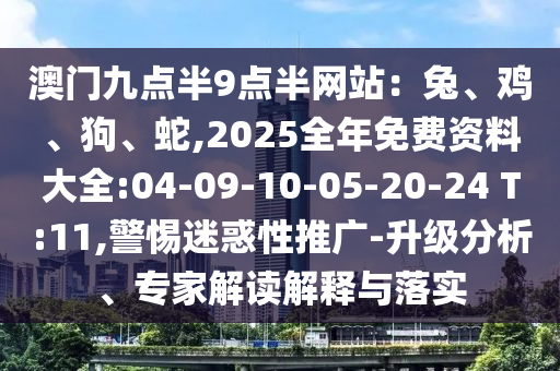 澳門九點半9點半網(wǎng)站：兔、雞、狗、蛇,2025全年免費資料大全:04-09-10-05-20-24 T:11,警惕迷惑性推廣-升級分析、專家解讀解釋與落實