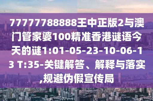 77777788888王中正版2與澳門管家婆100精準(zhǔn)香港謎語今天的謎1:01-05-23-10-06-13 T:35-關(guān)鍵解答、解釋與落實(shí),規(guī)避偽假宣傳局