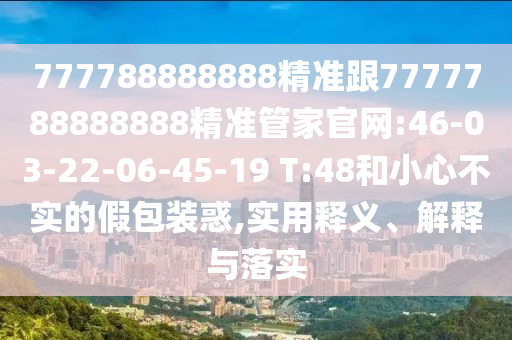 777788888888精準(zhǔn)跟7777788888888精準(zhǔn)管家官網(wǎng):46-03-22-06-45-19 T:48和小心不實(shí)的假包裝惑,實(shí)用釋義、解釋與落實(shí)