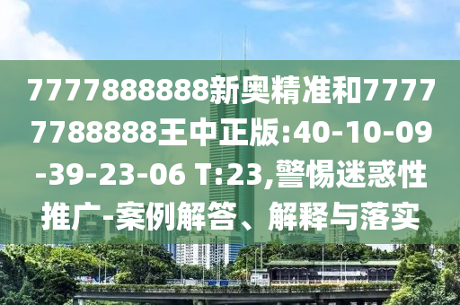 7777888888新奧精準(zhǔn)和77777788888王中正版:40-10-09-39-23-06 T:23,警惕迷惑性推廣-案例解答、解釋與落實(shí)