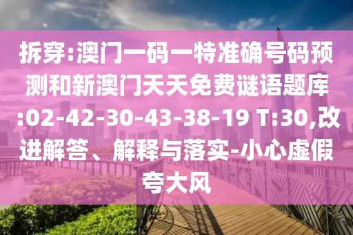 拆穿:澳門一碼一特準(zhǔn)確號(hào)碼預(yù)測(cè)和新澳門天天免費(fèi)謎語(yǔ)題庫(kù):02-42-30-43-38-19 T:30,改進(jìn)解答、解釋與落實(shí)-小心虛假夸大風(fēng)