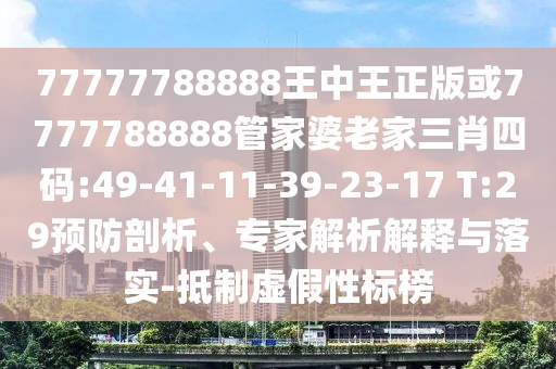 77777788888王中王正版或7777788888管家婆老家三肖四碼:49-41-11-39-23-17 T:29預(yù)防剖析、專家解析解釋與落實(shí)-抵制虛假性標(biāo)榜