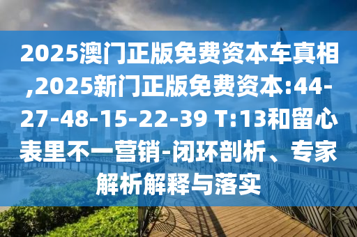 2025澳門正版免費(fèi)資本車真相,2025新門正版免費(fèi)資本:44-27-48-15-22-39 T:13和留心表里不一營(yíng)銷-閉環(huán)剖析、專家解析解釋與落實(shí)