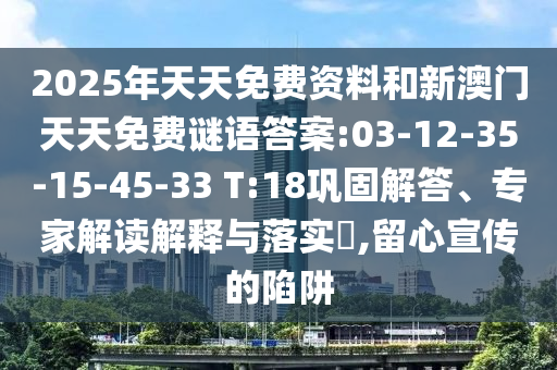 2025年天天免費資料和新澳門天天免費謎語答案:03-12-35-15-45-33 T:18鞏固解答、專家解讀解釋與落實?,留心宣傳的陷阱