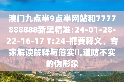 澳門九點半9點半網(wǎng)站和7777888888新奧精準:24-01-28-22-16-17 T:24-扼要釋義、專家解讀解釋與落實?,謹防不實的偽形象