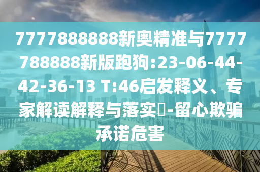7777888888新奧精準與7777788888新版跑狗:23-06-44-42-36-13 T:46啟發(fā)釋義、專家解讀解釋與落實?-留心欺騙承諾危害