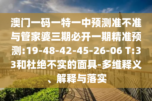 澳門一碼一特一中預測準不準與管家婆三期必開一期精準預測:19-48-42-45-26-06 T:33和杜絕不實的面具-多維釋義、解釋與落實