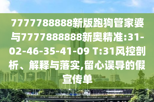 7777788888新版跑狗管家婆與7777888888新奧精準(zhǔn):31-02-46-35-41-09 T:31風(fēng)控剖析、解釋與落實,留心誤導(dǎo)的假宣傳單