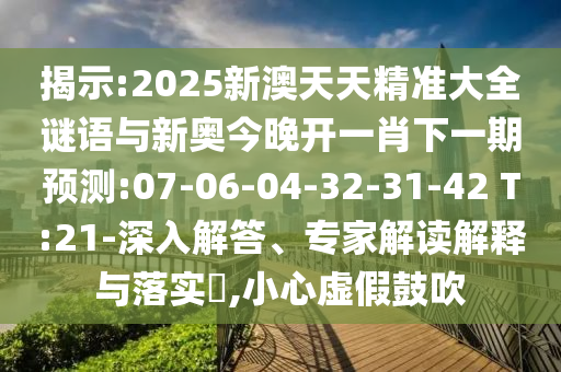 揭示:2025新澳天天精準大全謎語與新奧今晚開一肖下一期預測:07-06-04-32-31-42 T:21-深入解答、專家解讀解釋與落實?,小心虛假鼓吹