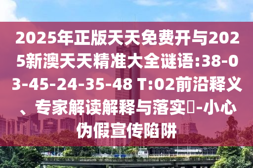 2025年正版天天免費開與2025新澳天天精準大全謎語:38-03-45-24-35-48 T:02前沿釋義、專家解讀解釋與落實?-小心偽假宣傳陷阱