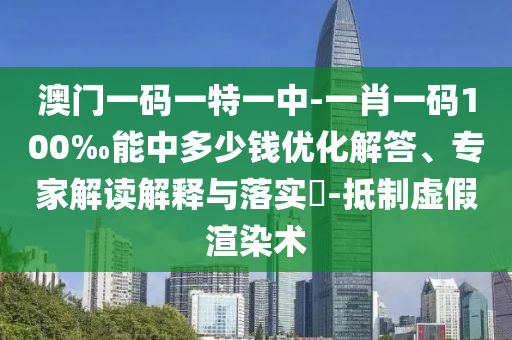 澳門(mén)一碼一特一中-一肖一碼100‰能中多少錢(qián)優(yōu)化解答、專(zhuān)家解讀解釋與落實(shí)?-抵制虛假渲染術(shù)