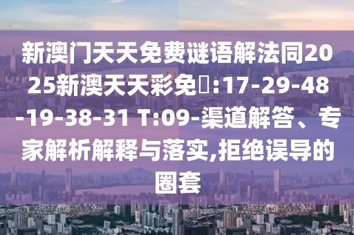 新澳門天天免費謎語解法同2025新澳天天彩免費:17-29-48-19-38-31 T:09-渠道解答、專家解析解釋與落實,拒絕誤導(dǎo)的圈套