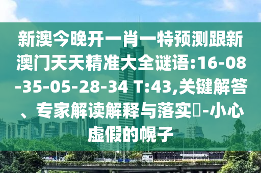 新澳今晚開一肖一特預測跟新澳門天天精準大全謎語:16-08-35-05-28-34 T:43,關鍵解答、專家解讀解釋與落實?-小心虛假的幌子