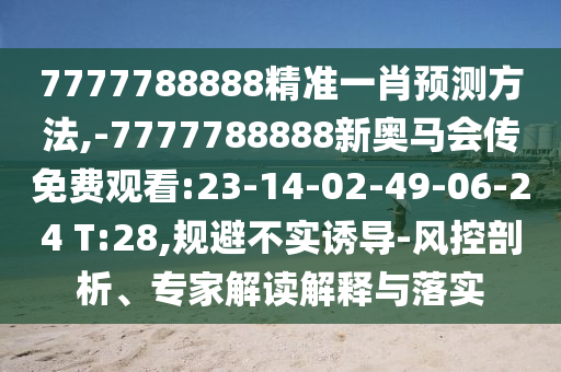 7777788888精準(zhǔn)一肖預(yù)測方法,-7777788888新奧馬會傳免費觀看:23-14-02-49-06-24 T:28,規(guī)避不實誘導(dǎo)-風(fēng)控剖析、專家解讀解釋與落實