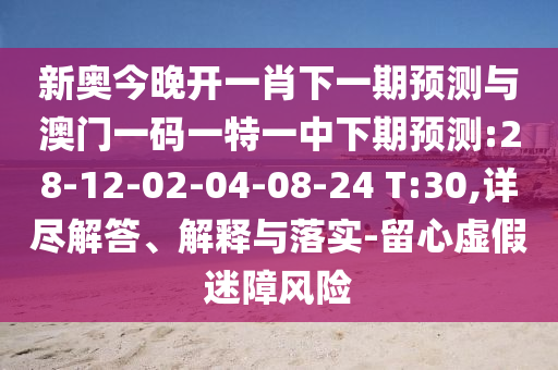 新奧今晚開一肖下一期預測與澳門一碼一特一中下期預測:28-12-02-04-08-24 T:30,詳盡解答、解釋與落實-留心虛假迷障風險