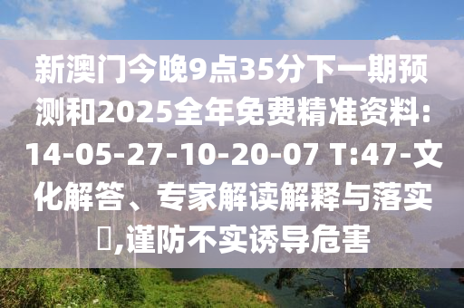 新澳門今晚9點(diǎn)35分下一期預(yù)測和2025全年免費(fèi)精準(zhǔn)資料:14-05-27-10-20-07 T:47-文化解答、專家解讀解釋與落實(shí)?,謹(jǐn)防不實(shí)誘導(dǎo)危害