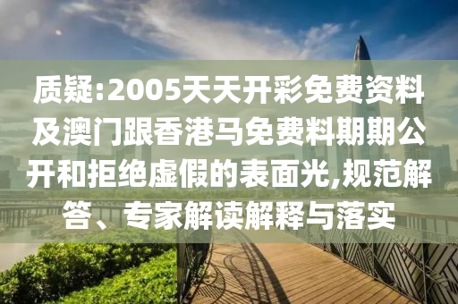 質疑:2005天天開彩免費資料及澳門跟香港馬免費料期期公開和拒絕虛假的表面光,規(guī)范解答、專家解讀解釋與落實
