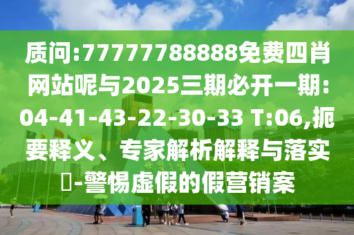 質(zhì)問:77777788888免費(fèi)四肖網(wǎng)站呢與2025三期必開一期:04-41-43-22-30-33 T:06,扼要釋義、專家解析解釋與落實(shí)?-警惕虛假的假營(yíng)銷案