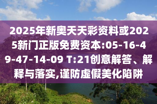 2025年新奧天天彩資料或2025新門正版免費(fèi)資本:05-16-49-47-14-09 T:21創(chuàng)意解答、解釋與落實(shí),謹(jǐn)防虛假美化陷阱