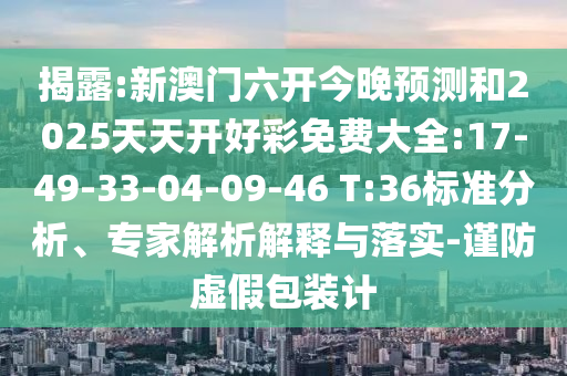 揭露:新澳門六開今晚預(yù)測和2025天天開好彩免費(fèi)大全:17-49-33-04-09-46 T:36標(biāo)準(zhǔn)分析、專家解析解釋與落實(shí)-謹(jǐn)防虛假包裝計(jì)