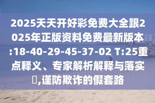 2025天天開好彩免費(fèi)大全跟2025年正版資料免費(fèi)最新版本:18-40-29-45-37-02 T:25重點(diǎn)釋義、專家解析解釋與落實(shí)?,謹(jǐn)防欺詐的假套路
