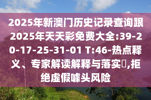 2025年新澳門歷史記錄查詢跟2025年天天彩免費(fèi)大全:39-20-17-25-31-01 T:46-熱點(diǎn)釋義、專家解讀解釋與落實(shí)?,拒絕虛假噱頭風(fēng)險(xiǎn)