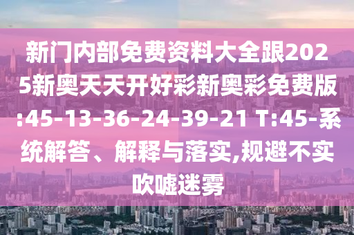 新門內(nèi)部免費(fèi)資料大全跟2025新奧天天開好彩新奧彩免費(fèi)版:45-13-36-24-39-21 T:45-系統(tǒng)解答、解釋與落實(shí),規(guī)避不實(shí)吹噓迷霧